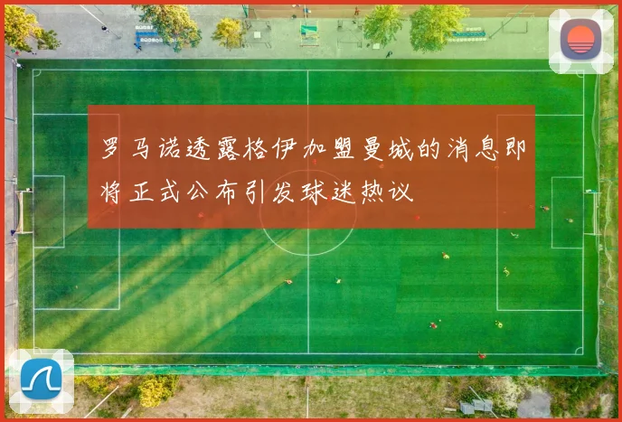 罗马诺透露格伊加盟曼城的消息即将正式公布引发球迷热议