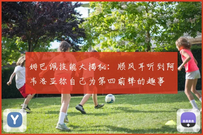 姆巴佩技能大揭秘：顺风耳听到阿韦洛亚称自己为第四前锋的趣事
