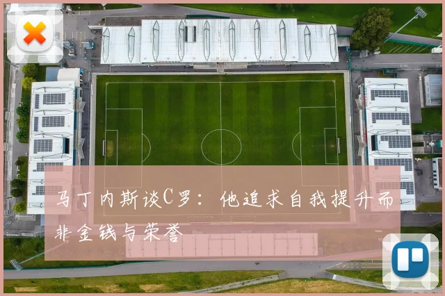 马丁内斯谈C罗：他追求自我提升而非金钱与荣誉