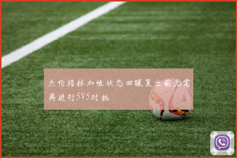 杰伦格林加练状态回暖复出前无需再进行5V5对抗