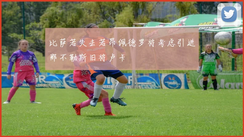 比萨若失去若昂佩德罗将考虑引进那不勒斯旧将卢卡