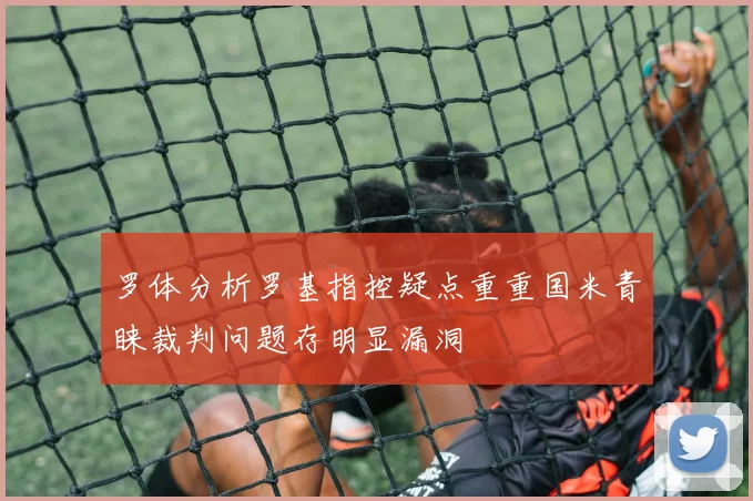 罗体分析罗基指控疑点重重国米青睐裁判问题存明显漏洞
