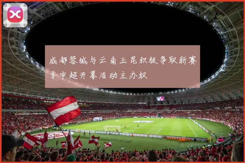 成都蓉城与云南玉昆积极争取新赛季中超开幕活动主办权