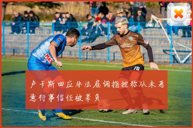 卢卡斯回应非法雇佣指控称从未恶意行事信任被辜负