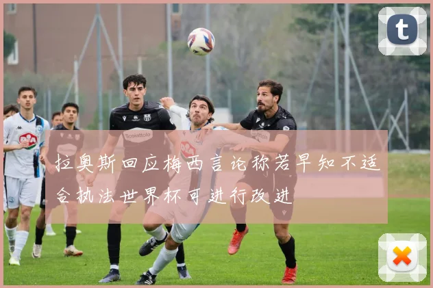 拉奥斯回应梅西言论称若早知不适合执法世界杯可进行改进