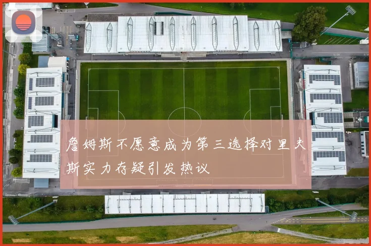 詹姆斯不愿意成为第三选择对里夫斯实力存疑引发热议