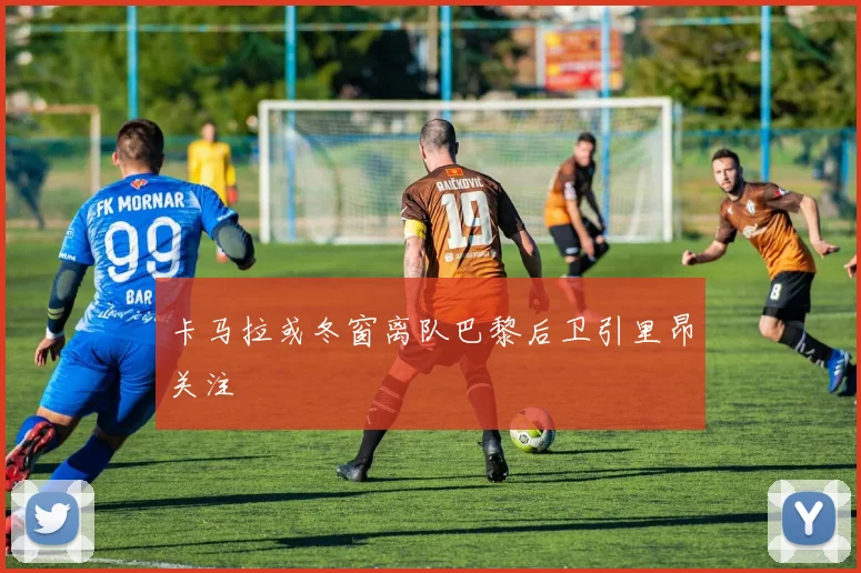 卡马拉或冬窗离队巴黎后卫引里昂关注