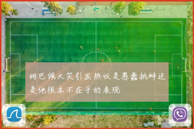 姆巴佩大笑引发热议是愚蠢挑衅还是他根本不在乎的表现