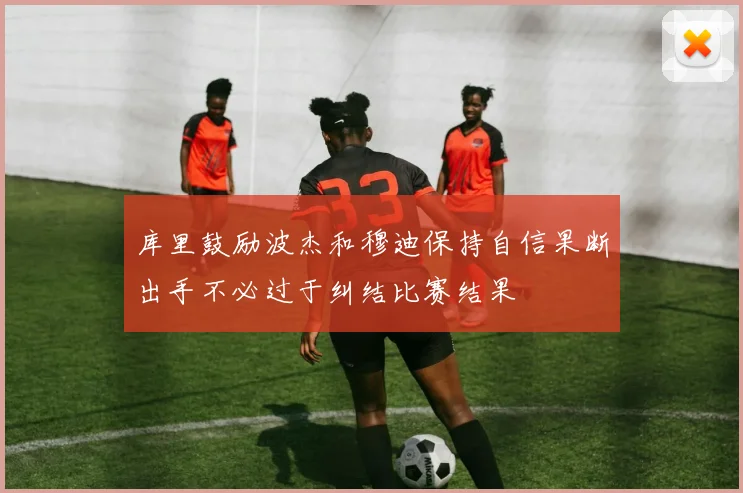 库里鼓励波杰和穆迪保持自信果断出手不必过于纠结比赛结果