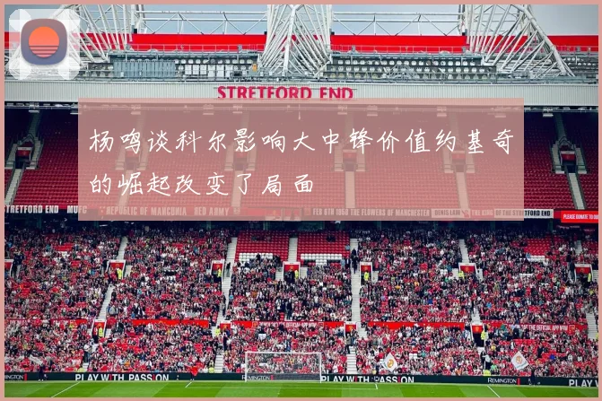 杨鸣谈科尔影响大中锋价值约基奇的崛起改变了局面