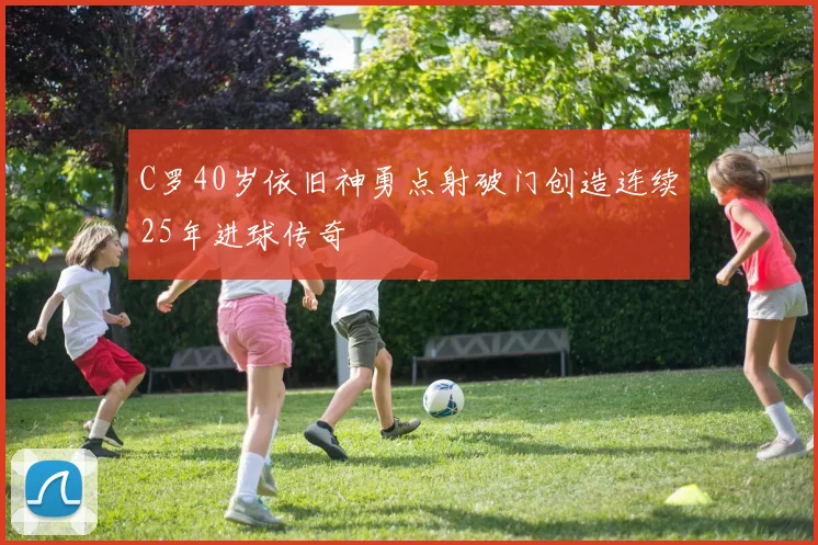 C罗40岁依旧神勇点射破门创造连续25年进球传奇