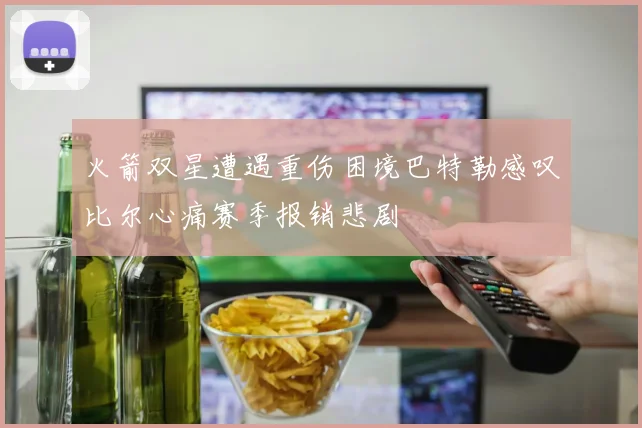 火箭双星遭遇重伤困境巴特勒感叹比尔心痛赛季报销悲剧
