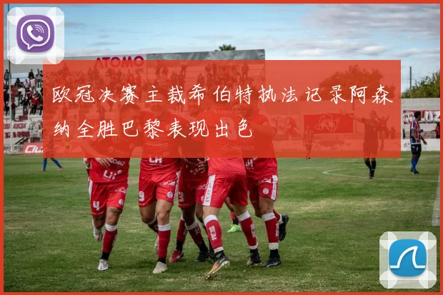 欧冠决赛主裁希伯特执法记录阿森纳全胜巴黎表现出色
