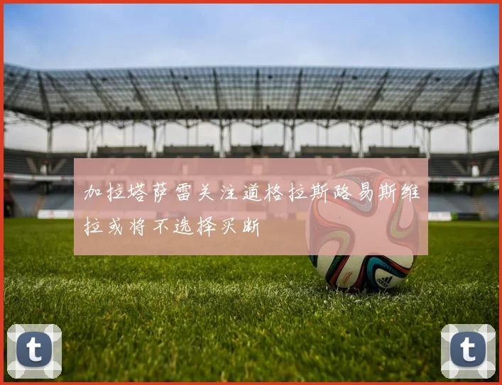 加拉塔萨雷关注道格拉斯路易斯维拉或将不选择买断