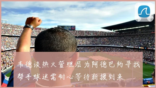 韦德谈热火管理层为阿德巴约寻找帮手球迷需耐心等待新援到来