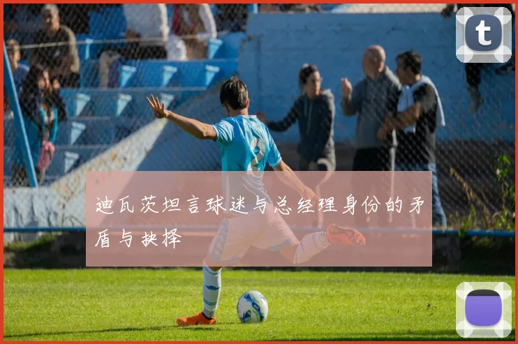 迪瓦茨坦言球迷与总经理身份的矛盾与抉择