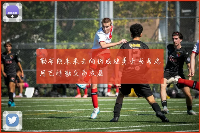 勒布朗未来去向仍成谜勇士或考虑用巴特勒交易浓眉