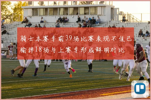 骑士本赛季前39场比赛表现不佳已输掉18场与上赛季形成鲜明对比