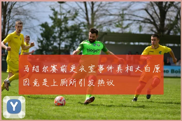 马绍尔赛前更衣室事件真相大白原因竟是上厕所引发热议