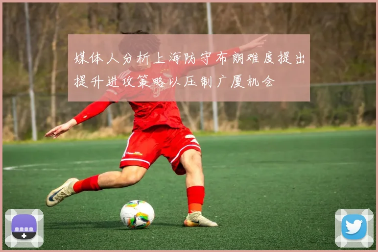 媒体人分析上海防守布朗难度提出提升进攻策略以压制广厦机会